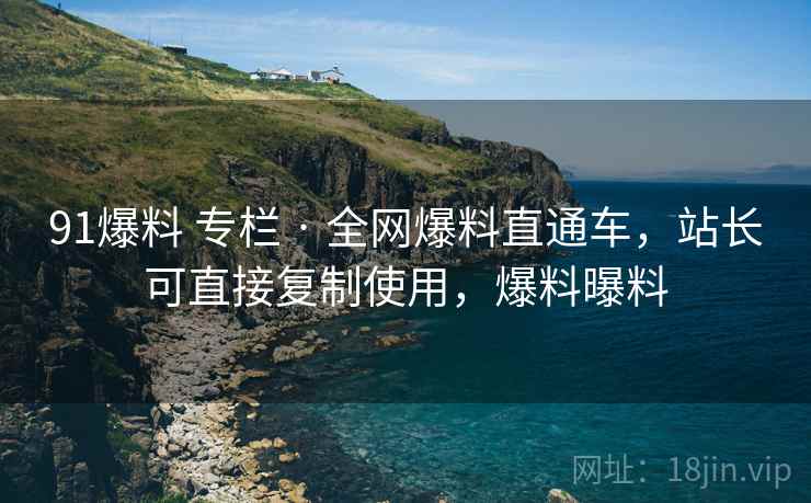 91爆料 专栏 · 全网爆料直通车,站长可直接复制使用,爆料曝料 91爆料 专栏 · 全网爆料直通车,站长可直接复制使用,爆料曝料