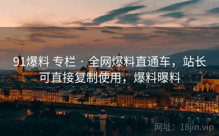 91爆料 专栏 · 全网爆料直通车,站长可直接复制使用,爆料曝料 91爆料 专栏 · 全网爆料直通车,站长可直接复制使用,爆料曝料
