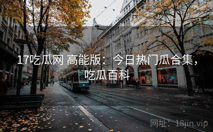 17吃瓜网 高能版:今日热门瓜合集,吃瓜百科 17吃瓜网 高能版:今日热门瓜合集,吃瓜百科
