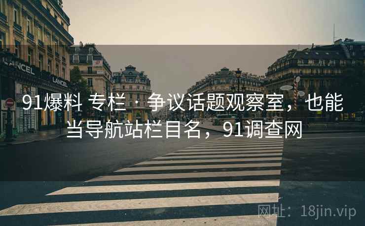 91爆料 专栏 · 争议话题观察室,也能当导航站栏目名,91调查网 91爆料 专栏 · 争议话题观察室,也能当导航站栏目名,91调查网