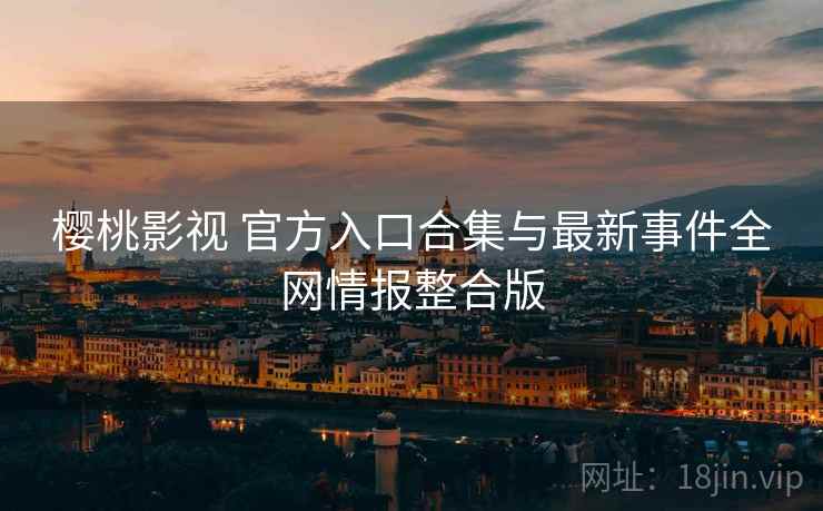 樱桃影视 官方入口合集与最新事件全网情报整合版 樱桃影视 官方入口合集与最新事件全网情报整合版