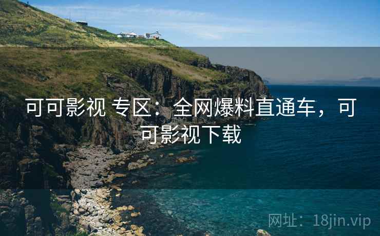 可可影视 专区:全网爆料直通车,可可影视下载 可可影视 专区:全网爆料直通车,可可影视下载