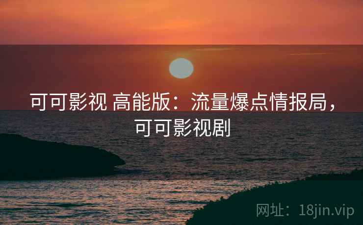 可可影视 高能版:流量爆点情报局,可可影视剧 可可影视 高能版:流量爆点情报局,可可影视剧