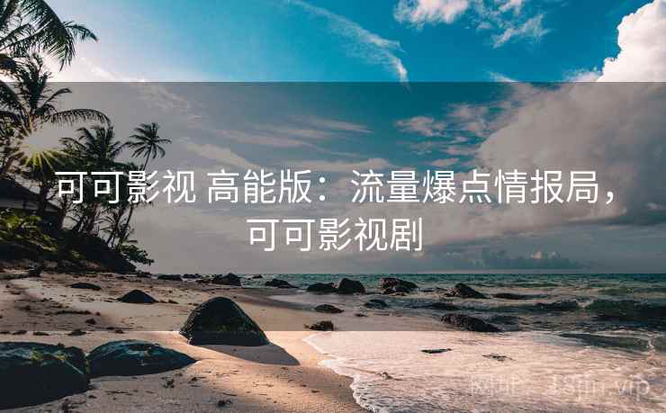 可可影视 高能版:流量爆点情报局,可可影视剧 可可影视 高能版:流量爆点情报局,可可影视剧