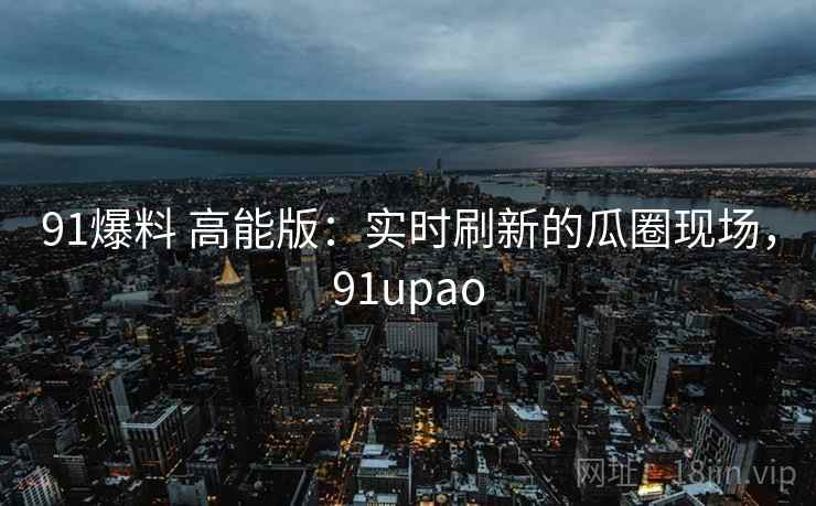 91爆料 高能版:实时刷新的瓜圈现场,91upao 91爆料 高能版:实时刷新的瓜圈现场,91upao