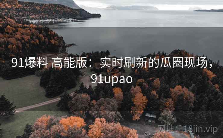 91爆料 高能版:实时刷新的瓜圈现场,91upao 91爆料 高能版:实时刷新的瓜圈现场,91upao