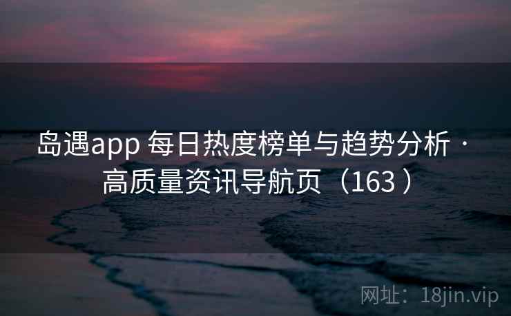 岛遇app 每日热度榜单与趋势分析 · 高质量资讯导航页(163 ) 岛遇app 每日热度榜单与趋势分析 · 高质量资讯导航页(163 )