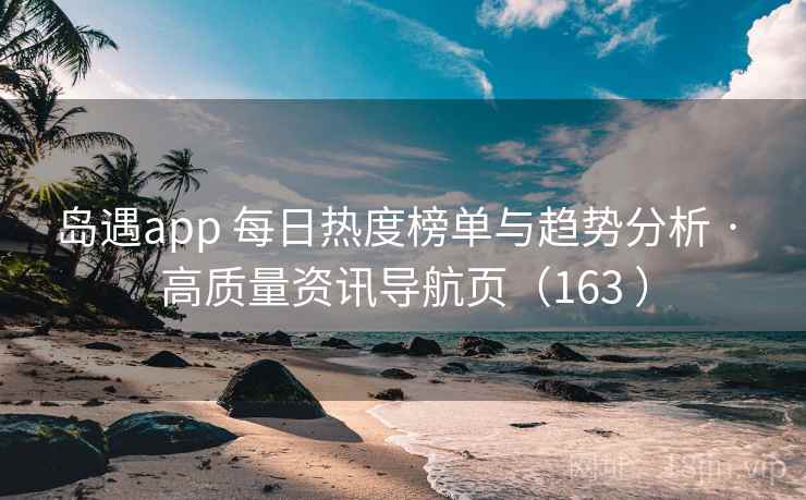 岛遇app 每日热度榜单与趋势分析 · 高质量资讯导航页(163 ) 岛遇app 每日热度榜单与趋势分析 · 高质量资讯导航页(163 )