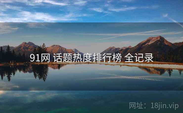 91网 话题热度排行榜 全记录 91网 话题热度排行榜 全记录