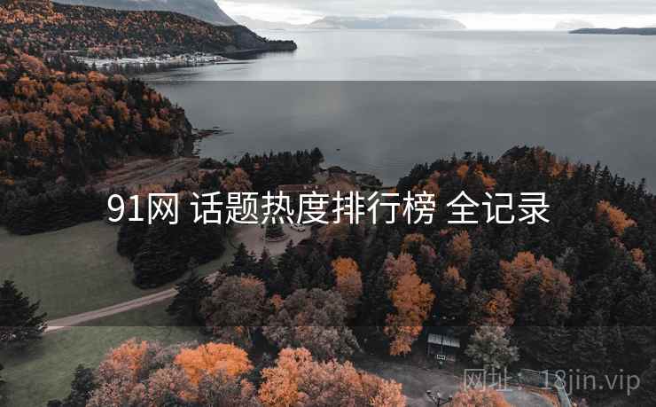 91网 话题热度排行榜 全记录 91网 话题热度排行榜 全记录