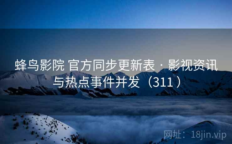 蜂鸟影院 官方同步更新表 · 影视资讯与热点事件并发(311 ) 蜂鸟影院 官方同步更新表 · 影视资讯与热点事件并发(311 )