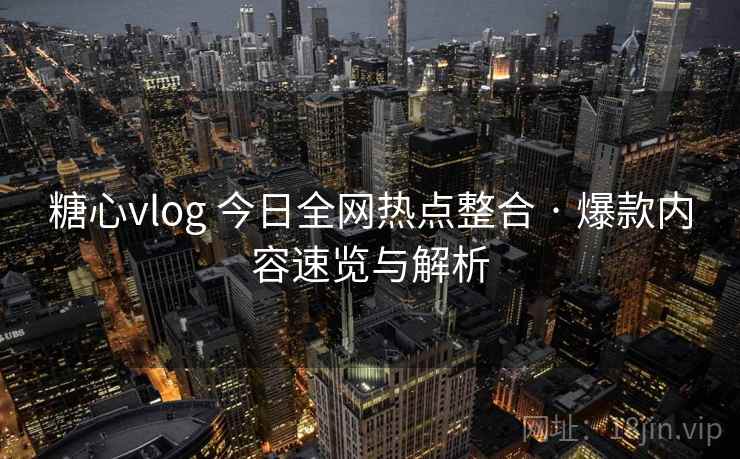 糖心vlog 今日全网热点整合 · 爆款内容速览与解析 糖心vlog 今日全网热点整合 · 爆款内容速览与解析
