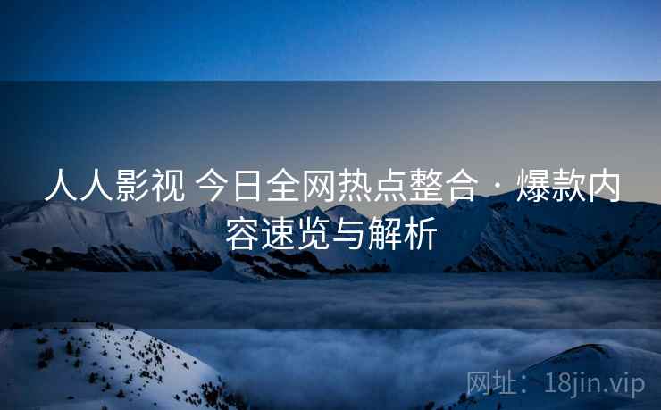 人人影视 今日全网热点整合 · 爆款内容速览与解析 人人影视 今日全网热点整合 · 爆款内容速览与解析