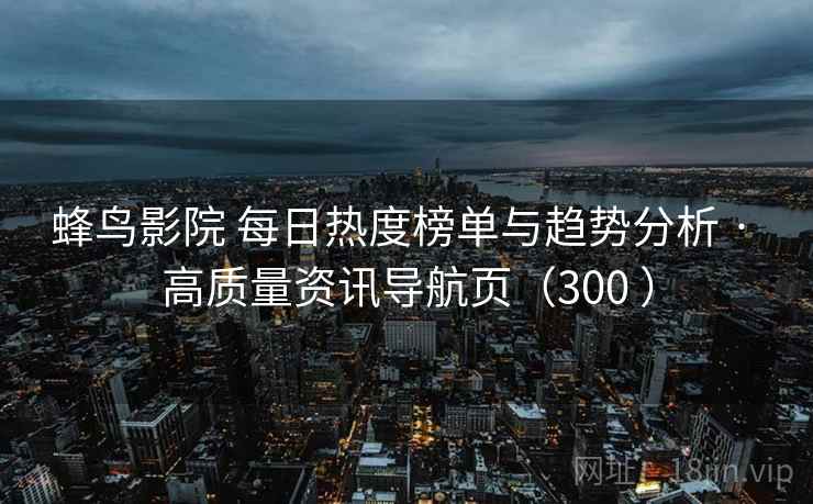 蜂鸟影院 每日热度榜单与趋势分析 · 高质量资讯导航页(300 ) 蜂鸟影院 每日热度榜单与趋势分析 · 高质量资讯导航页(300 )