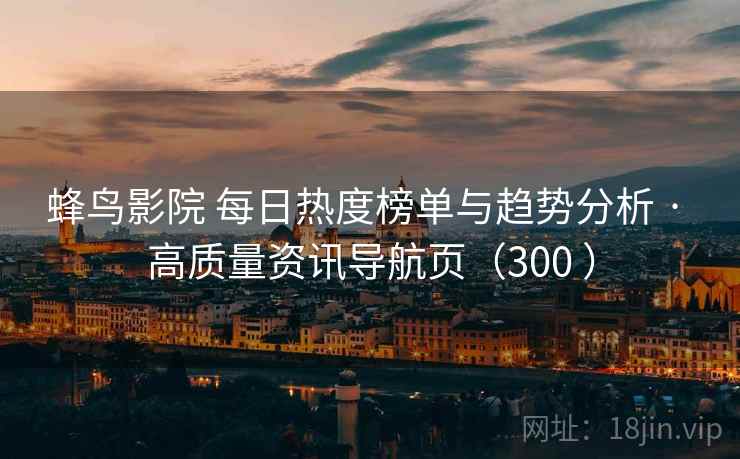 蜂鸟影院 每日热度榜单与趋势分析 · 高质量资讯导航页(300 ) 蜂鸟影院 每日热度榜单与趋势分析 · 高质量资讯导航页(300 )