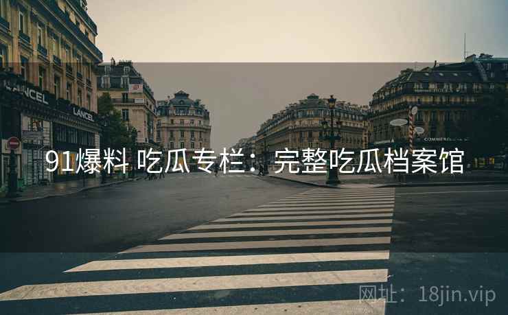 91爆料 吃瓜专栏:完整吃瓜档案馆 91爆料 吃瓜专栏:完整吃瓜档案馆