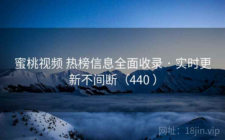 蜜桃视频 热榜信息全面收录 · 实时更新不间断(440 ) 蜜桃视频 热榜信息全面收录 · 实时更新不间断(440 )
