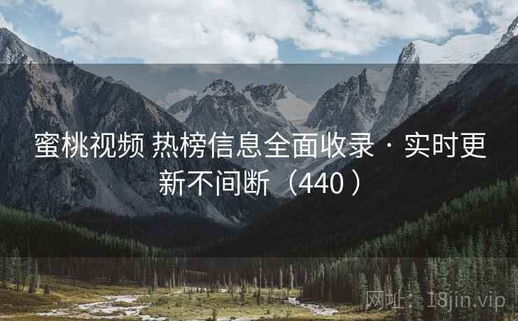 蜜桃视频 热榜信息全面收录 · 实时更新不间断(440 ) 蜜桃视频 热榜信息全面收录 · 实时更新不间断(440 )