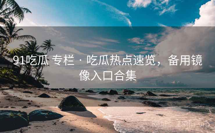 91吃瓜 专栏 · 吃瓜热点速览,备用镜像入口合集 91吃瓜 专栏 · 吃瓜热点速览,备用镜像入口合集
