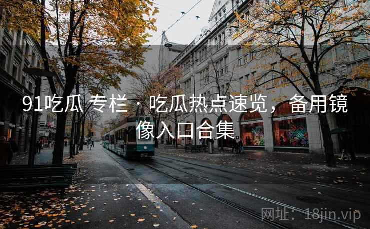 91吃瓜 专栏 · 吃瓜热点速览,备用镜像入口合集 91吃瓜 专栏 · 吃瓜热点速览,备用镜像入口合集