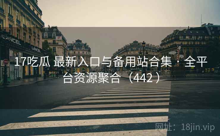17吃瓜 最新入口与备用站合集 · 全平台资源聚合(442 ) 17吃瓜 最新入口与备用站合集 · 全平台资源聚合(442 )