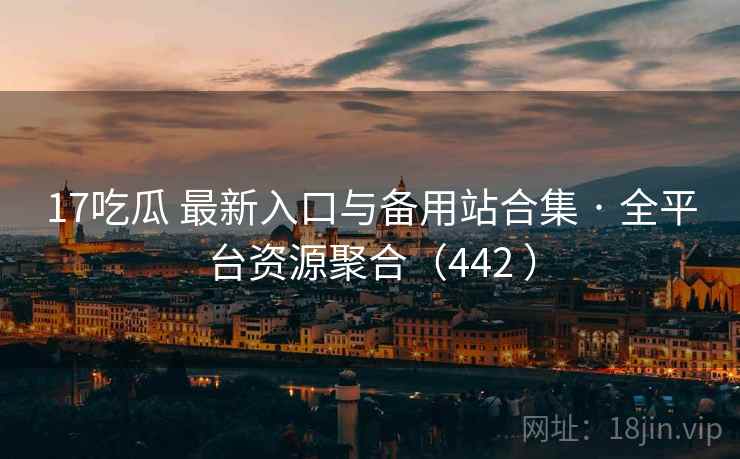 17吃瓜 最新入口与备用站合集 · 全平台资源聚合(442 ) 17吃瓜 最新入口与备用站合集 · 全平台资源聚合(442 )